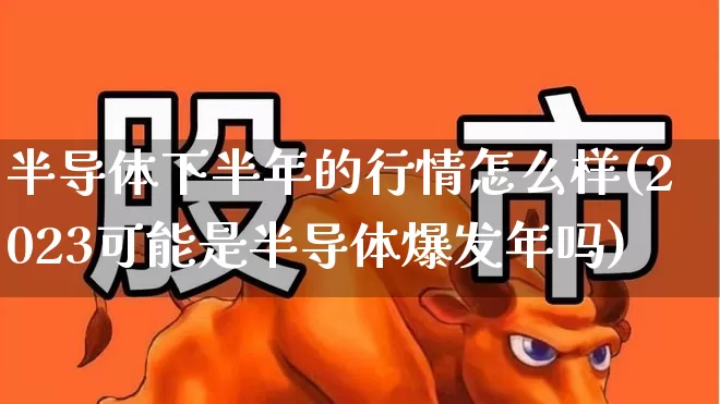 半导体下半年的行情怎么样(2023可能是半导体爆发年吗)_https://www.shshucaipeisong.com_上交所_第1张