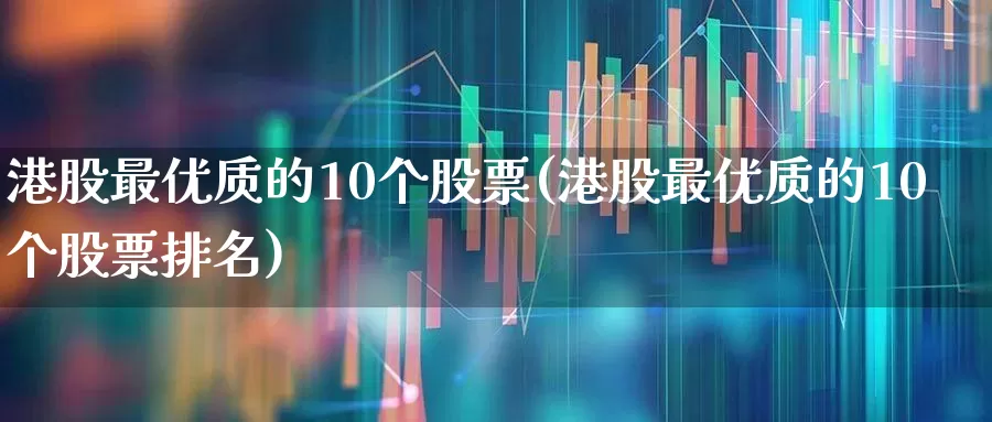 港股最优质的10个股票(港股最优质的10个股票排名)_https://www.shshucaipeisong.com_深交所_第1张