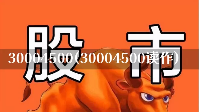 30004500(30004500读作)_https://www.shshucaipeisong.com_创业板_第1张