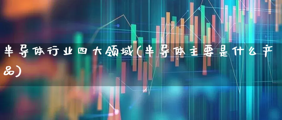 半导体行业四大领域(半导体主要是什么产品)_https://www.shshucaipeisong.com_创业板_第1张