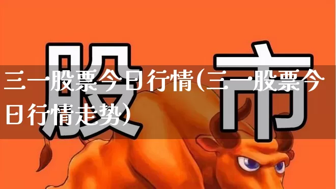 三一股票今日行情(三一股票今日行情走势)_https://www.shshucaipeisong.com_北交所_第1张