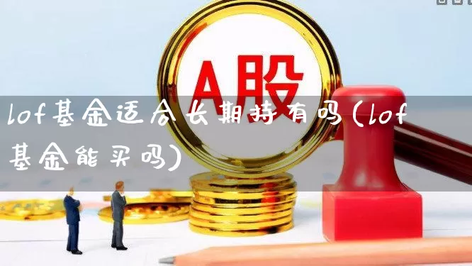 lof基金适合长期持有吗(lof基金能买吗)_https://www.shshucaipeisong.com_上交所_第1张
