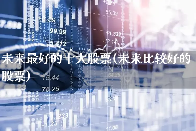 未来最好的十大股票(未来比较好的股票)_https://www.shshucaipeisong.com_创业板_第1张
