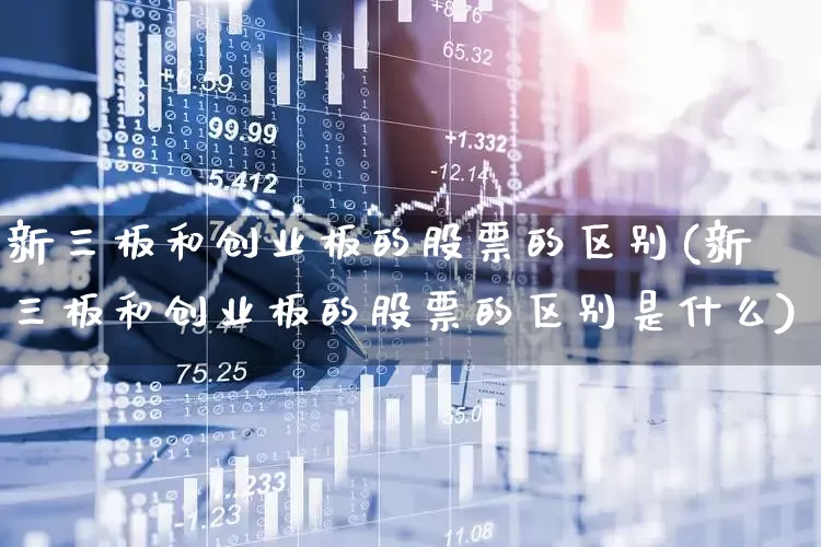 新三板和创业板的股票的区别(新三板和创业板的股票的区别是什么)_https://www.shshucaipeisong.com_北交所_第1张