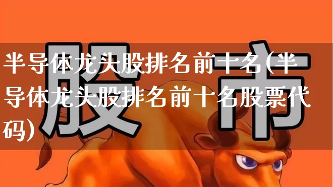 半导体龙头股排名前十名(半导体龙头股排名前十名股票代码)_https://www.shshucaipeisong.com_上交所_第1张