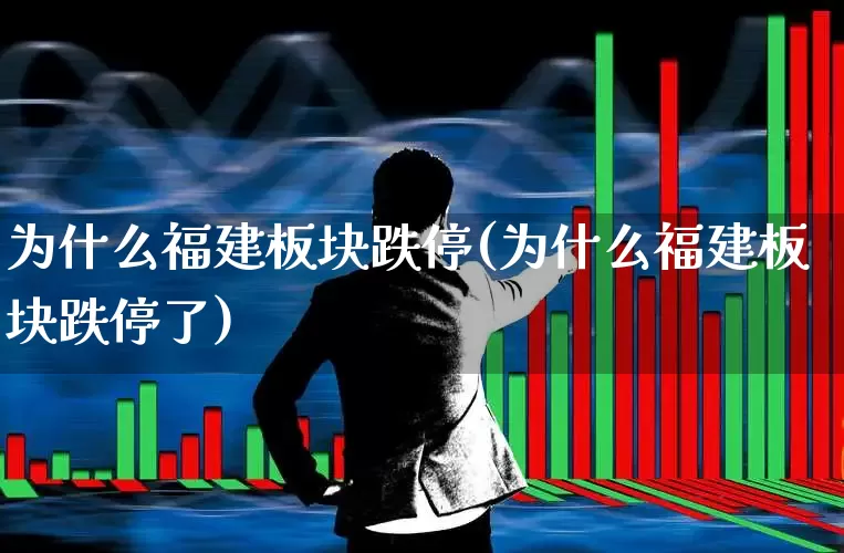 为什么福建板块跌停(为什么福建板块跌停了)_https://www.shshucaipeisong.com_北交所_第1张