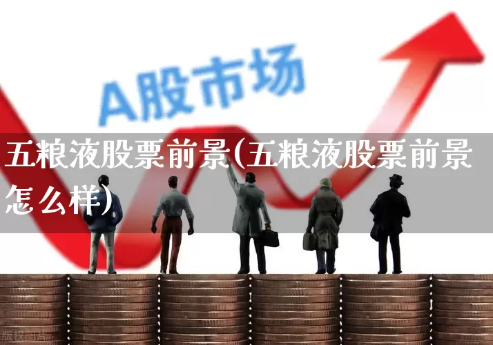五粮液股票前景(五粮液股票前景怎么样)_https://www.shshucaipeisong.com_北交所_第1张