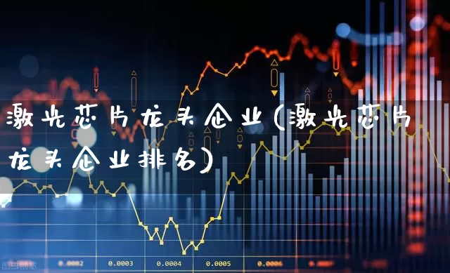 激光芯片龙头企业(激光芯片龙头企业排名)_https://www.shshucaipeisong.com_上交所_第1张