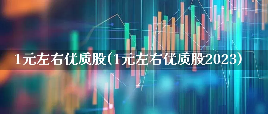 1元左右优质股(1元左右优质股2023)_https://www.shshucaipeisong.com_上交所_第1张