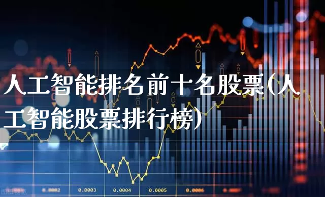 人工智能排名前十名股票(人工智能股票排行榜)_https://www.shshucaipeisong.com_上交所_第1张