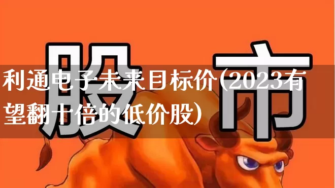 利通电子未来目标价(2023有望翻十倍的低价股)_https://www.shshucaipeisong.com_科创板_第1张