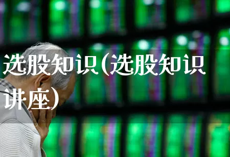 选股知识(选股知识讲座)_https://www.shshucaipeisong.com_科创板_第1张