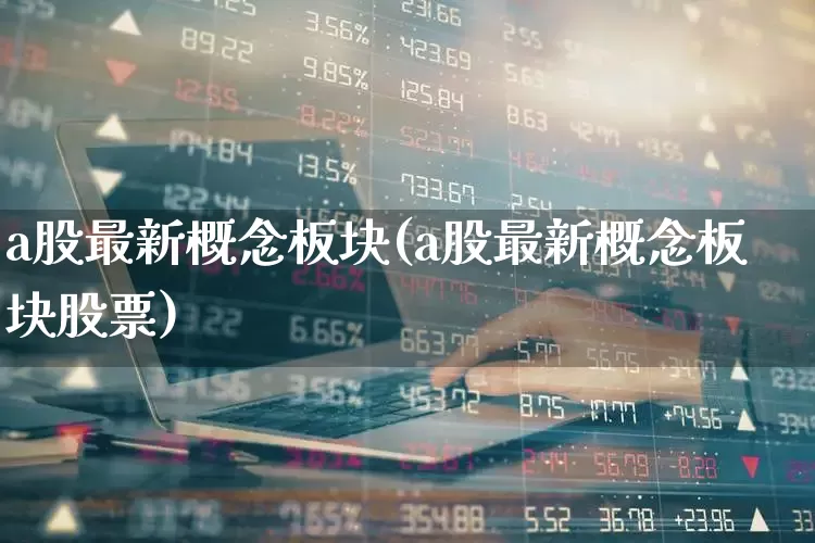 a股最新概念板块(a股最新概念板块股票)_https://www.shshucaipeisong.com_创业板_第1张