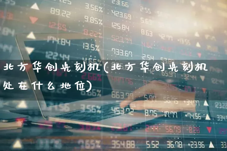 北方华创光刻机(北方华创光刻机处在什么地位)_https://www.shshucaipeisong.com_上交所_第1张