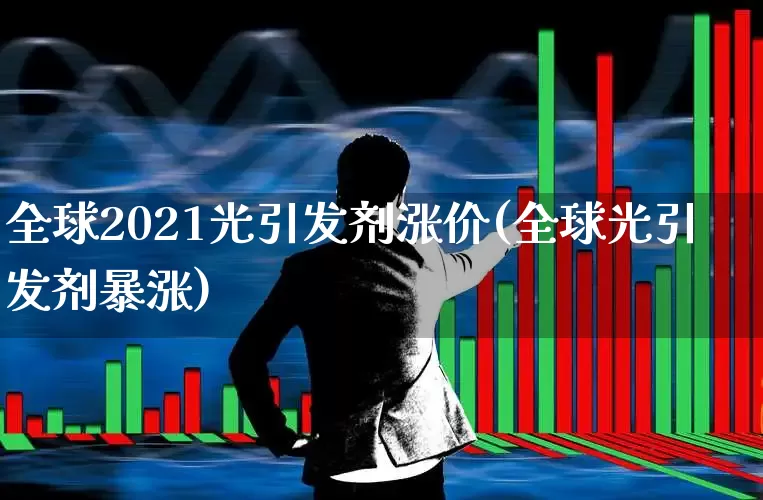 全球2021光引发剂涨价(全球光引发剂暴涨)_https://www.shshucaipeisong.com_创业板_第1张