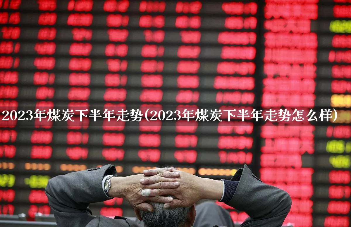 2023年煤炭下半年走势(2023年煤炭下半年走势怎么样)_https://www.shshucaipeisong.com_创业板_第1张
