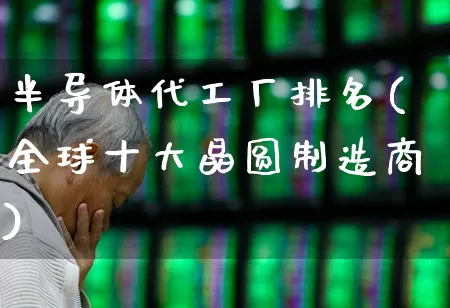 半导体代工厂排名(全球十大晶圆制造商)_https://www.shshucaipeisong.com_创业板_第1张