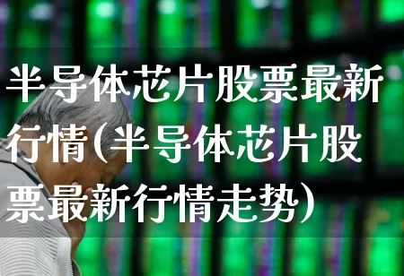 半导体芯片股票最新行情(半导体芯片股票最新行情走势)_https://www.shshucaipeisong.com_科创板_第1张