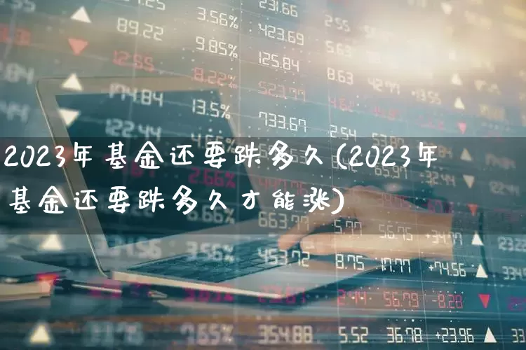 2023年基金还要跌多久(2023年基金还要跌多久才能涨)_https://www.shshucaipeisong.com_创业板_第1张