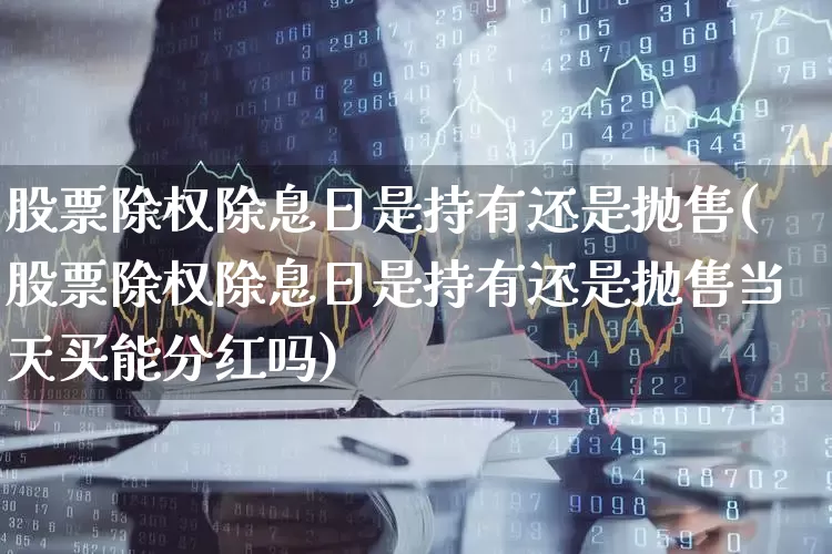 股票除权除息日是持有还是抛售(股票除权除息日是持有还是抛售当天买能分红吗)_https://www.shshucaipeisong.com_上交所_第1张