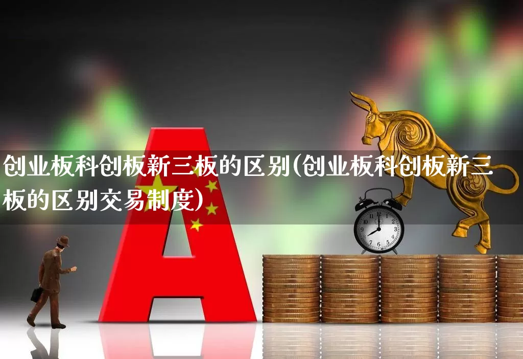 创业板科创板新三板的区别(创业板科创板新三板的区别交易制度)_https://www.shshucaipeisong.com_科创板_第1张