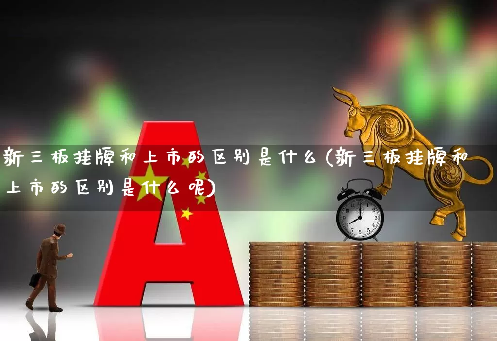新三板挂牌和上市的区别是什么(新三板挂牌和上市的区别是什么呢)_https://www.shshucaipeisong.com_深交所_第1张