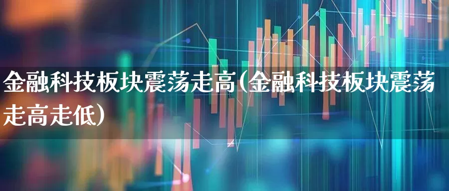 金融科技板块震荡走高(金融科技板块震荡走高走低)_https://www.shshucaipeisong.com_北交所_第1张