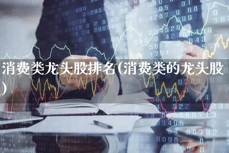 消费类龙头股排名(消费类的龙头股)_https://www.shshucaipeisong.com_科创板_第1张