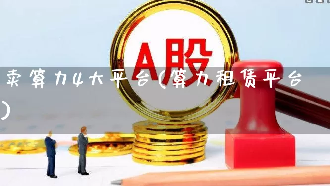 卖算力4大平台(算力租赁平台)_https://www.shshucaipeisong.com_北交所_第1张